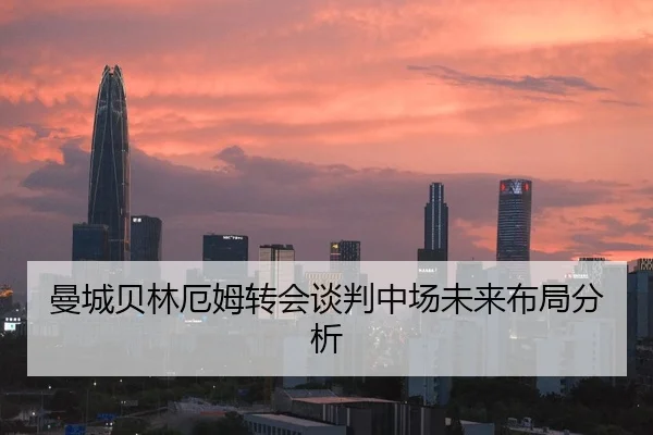曼城贝林厄姆转会谈判中场未来布局分析