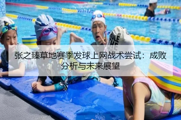 张之臻草地赛季发球上网战术尝试：成败分析与未来展望