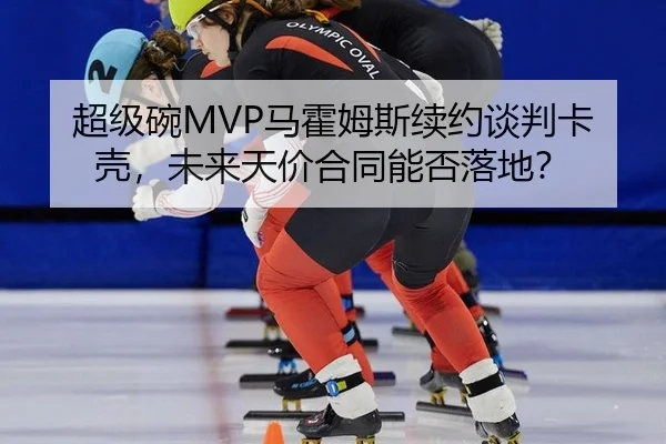 超级碗MVP马霍姆斯续约谈判卡壳，未来天价合同能否落地？