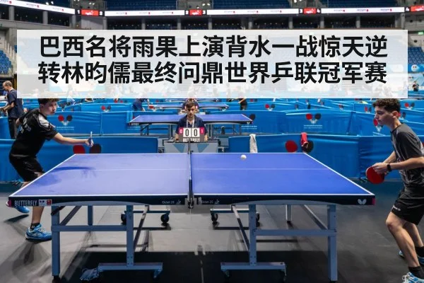 巴西名将雨果上演背水一战惊天逆转林昀儒最终问鼎世界乒联冠军赛