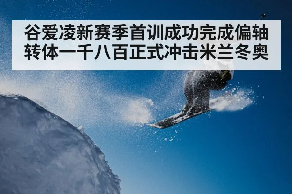 谷爱凌新赛季首训成功完成偏轴转体一千八百正式冲击米兰冬奥