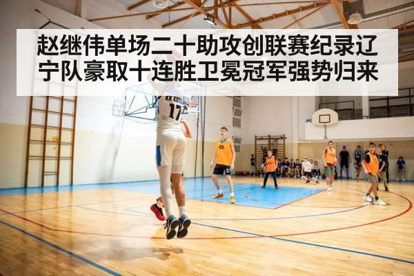 赵继伟单场二十助攻创联赛纪录辽宁队豪取十连胜卫冕冠军强势归来
