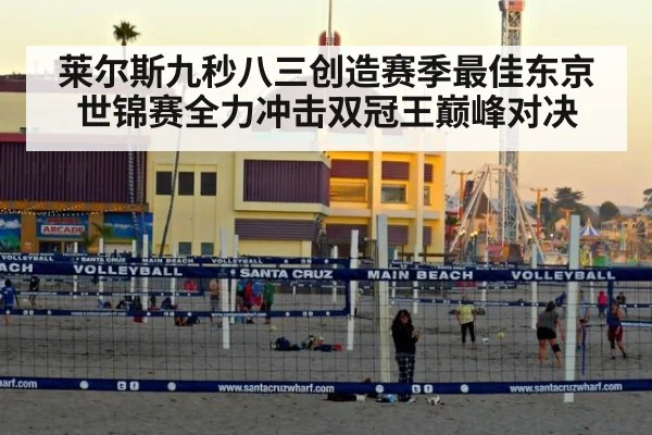 莱尔斯九秒八三创造赛季最佳东京世锦赛全力冲击双冠王巅峰对决