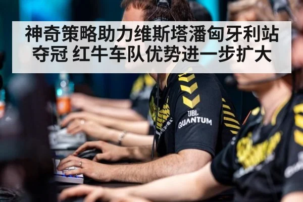 神奇策略助力维斯塔潘匈牙利站夺冠 红牛车队优势进一步扩大