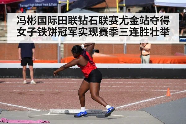 冯彬国际田联钻石联赛尤金站夺得女子铁饼冠军实现赛季三连胜壮举